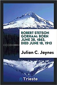 Robert Stetson Gorham: Born June 28, 1863, Died June 18, 1913
