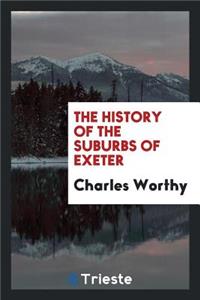 The History of the Suburbs of Exeter: With General Particulars as to the ...