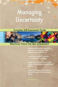 Managing Uncertainty Complete Self-Assessment Guide