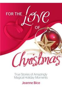 For the Love of Christmas: True Stories of Amazingly Magical Holiday Moments