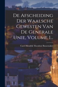 De Afscheiding Der Waalsche Gewesten Van De Generale Unie, Volume 1...