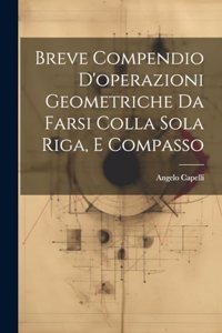 Breve Compendio D'operazioni Geometriche Da Farsi Colla Sola Riga, E Compasso