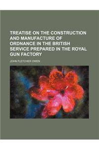 Treatise on the Construction and Manufacture of Ordnance in the British Service Prepared in the Royal Gun Factory