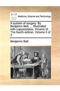 A System of Surgery. by Benjamin Bell, ... Illustrated with Copperplates. Volume III. the Fourth Edition. Volume 3 of 3