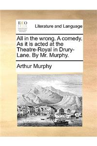 All in the Wrong. a Comedy. as It Is Acted at the Theatre-Royal in Drury-Lane. by Mr. Murphy.