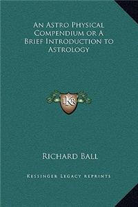 An Astro Physical Compendium or A Brief Introduction to Astrology