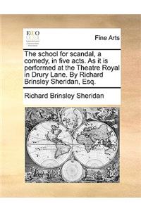 The School for Scandal, a Comedy, in Five Acts. as It Is Performed at the Theatre Royal in Drury Lane. by Richard Brinsley Sheridan, Esq.