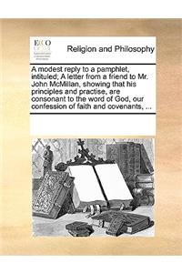 A Modest Reply to a Pamphlet, Intituled; A Letter from a Friend to Mr. John McMillan, Showing That His Principles and Practise, Are Consonant to the Word of God, Our Confession of Faith and Covenants, ...