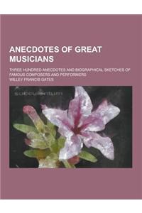 Anecdotes of Great Musicians; Three Hundred Anecdotes and Biographical Sketches of Famous Composers and Performers