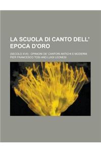 La Scuola Di Canto Dell' Epoca D'Oro; (Secolo XVII): Opinioni de' Cantori Antichi E Moderni