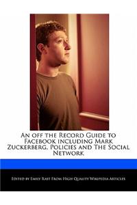 An Off the Record Guide to Facebook Including Mark Zuckerberg, Policies and the Social Network