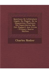 Questions de Litterature Legale: Du Plagiat, de La Supposition D'Auteurs, Des Supercheries Qui Ont Rapport Aux Livres