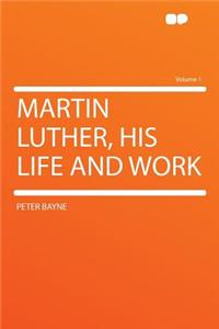 Martin Luther, His Life and Work Volume 1