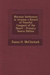 Mormon Settlement in Arizona; A Record of Peaceful Conquest of the Desert