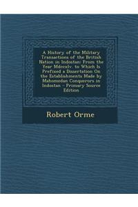 A History of the Military Transactions of the British Nation in Indostan: From the Year MDCCXLV. to Which Is Prefixed a Dissertation on the Establis