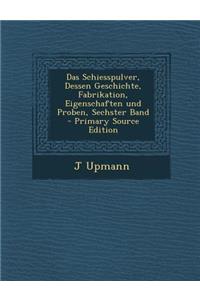 Das Schiesspulver, Dessen Geschichte, Fabrikation, Eigenschaften Und Proben, Sechster Band - Primary Source Edition