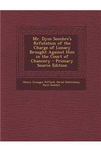 Mr. Dyce Sombre's Refutation of the Charge of Lunacy Brought Against Him in the Court of Chancery - Primary Source Edition