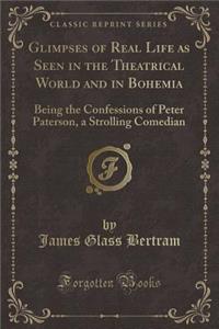 Glimpses of Real Life as Seen in the Theatrical World and in Bohemia: Being the Confessions of Peter Paterson, a Strolling Comedian (Classic Reprint)