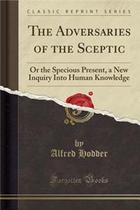 The Adversaries of the Sceptic: Or the Specious Present, a New Inquiry Into Human Knowledge (Classic Reprint)