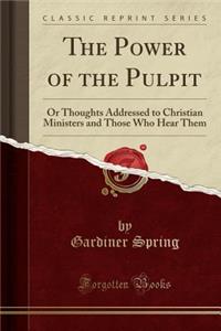 The Power of the Pulpit: Or Thoughts Addressed to Christian Ministers and Those Who Hear Them (Classic Reprint)