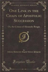 One Link in the Chain of Apostolic Succession: Or, the Crimes of Alexander Borgia (Classic Reprint)