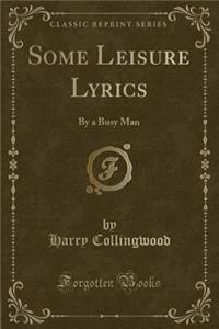 Some Leisure Lyrics: By a Busy Man (Classic Reprint)