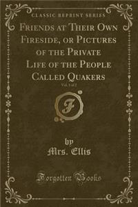 Friends at Their Own Fireside, or Pictures of the Private Life of the People Called Quakers, Vol. 1 of 2 (Classic Reprint)