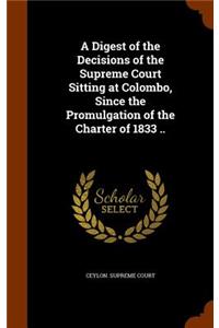 Digest of the Decisions of the Supreme Court Sitting at Colombo, Since the Promulgation of the Charter of 1833 ..