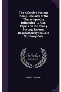 Adhesive Postage Stamp. Decision of the "Encyclopaedia Britannica" ... Also, Papers on the Penny Postage Reform, Bequeathed by the Late Sir Henry Cole