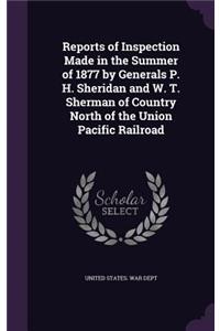 Reports of Inspection Made in the Summer of 1877 by Generals P. H. Sheridan and W. T. Sherman of Country North of the Union Pacific Railroad