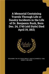 Memorial Containing Travels Through Life or Sundry Incidents in the Life of Dr. Benjamin Rush, Born Dec. 24, 1745 (old Style) Died April 19, 1813;