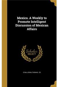 Mexico. A Weekly to Promote Intelligent Discussion of Mexican Affairs