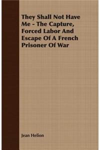 They Shall Not Have Me - The Capture, Forced Labor And Escape Of A French Prisoner Of War