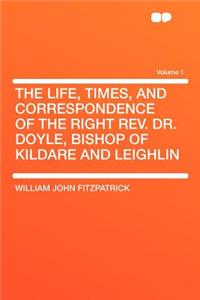 The Life, Times, and Correspondence of the Right REV. Dr. Doyle, Bishop of Kildare and Leighlin Volume 1