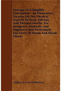 Entropy As A Tangible Conception - An Elementary Treatise On The Physical Aspects Of Heat, Entropy, And Thermal Inertia, For Designers, Students, And Engineers And Particularly For Users Of Steam And Steam Charts