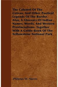 The Calumet Of The Coteau, And Other Poetical Legends Of The Border. Also, A Glossary Of Indian Names, Words, And Western Provincialisms. Together With A Guide-Book Of The Yellowstone National Park