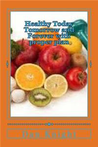 Healthy Today Tomorrow and Forever with Proper Plan: Plan for Success with Fitness and Healthy Eating