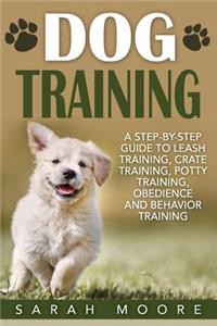 Dog Training: A Step-By-Step Guide to Leash Training, Crate Training, Potty Training, Obedience and Behavior Training