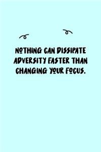 Nothing can dissipate adversity faster than changing your focus. Journal