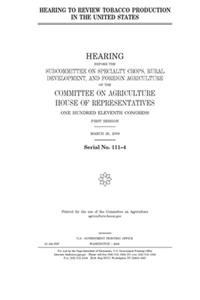 Hearing to review tobacco production in the United States h hearing before the Subcommittee on Specialty Crops, Rural Development, and Foreign Agriculture of the Committee on Agriculture, House of Representatives, One Hundred Eleventh Congress, fir
