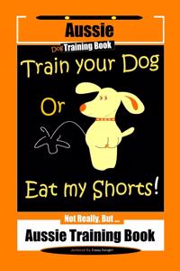 Aussie Dog Training Book Train Your Dog or Eat My Shorts Not Really But... Aussie Training Book