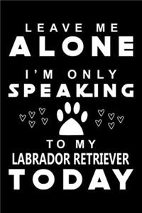 Leave me Alone i am only speaking To Labrador Retriever Today