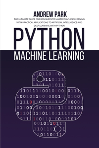 Python Machine Learning: The Ultimate Guide for Beginners to Master Machine Learning with Practical Applications to Artificial Intelligence and Deep Learning with Python