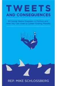 Tweets and Consequences 60 Social Media Disasters in Politics and How You Can Avert a Career Ending Mistake