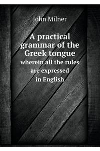 A Practical Grammar of the Greek Tongue Wherein All the Rules Are Expressed in English