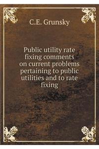 Public Utility Rate Fixing Comments on Current Problems Pertaining to Public Utilities and to Rate Fixing