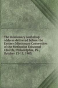missionary workshop address delivered before the Eastern Missionary Convention of the Methodist Episcopal Church, Philadelphia, Pa., October 13-15, 1903