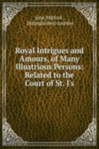 Royal Intrigues and Amours, of Many Illustrious Persons: Related to the Court of St. J's