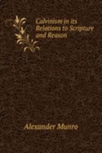 Calvinism in its Relations to Scripture and Reason
