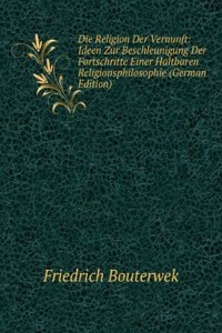 Die Religion Der Vernunft: Ideen Zur Beschleunigung Der Fortschritte Einer Haltbaren Religionsphilosophie (German Edition)